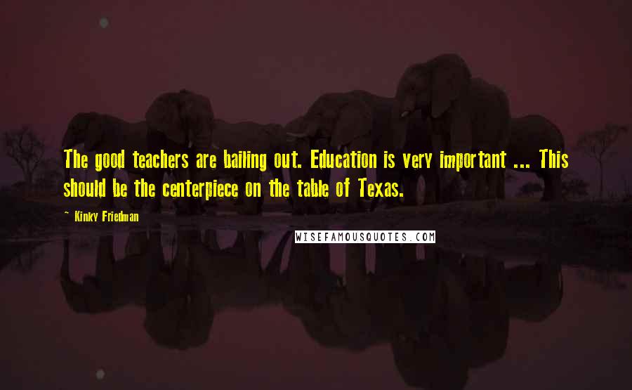 Kinky Friedman Quotes: The good teachers are bailing out. Education is very important ... This should be the centerpiece on the table of Texas.