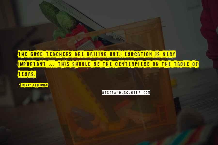 Kinky Friedman Quotes: The good teachers are bailing out. Education is very important ... This should be the centerpiece on the table of Texas.