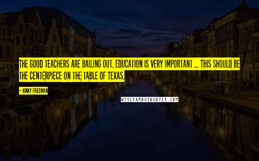 Kinky Friedman Quotes: The good teachers are bailing out. Education is very important ... This should be the centerpiece on the table of Texas.