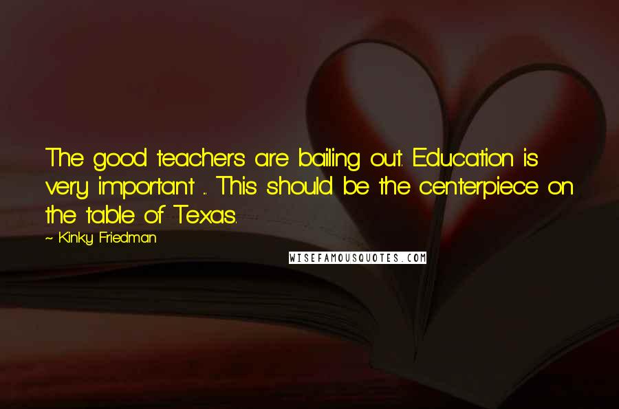 Kinky Friedman Quotes: The good teachers are bailing out. Education is very important ... This should be the centerpiece on the table of Texas.