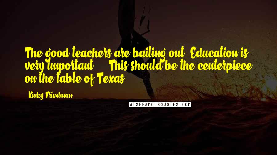 Kinky Friedman Quotes: The good teachers are bailing out. Education is very important ... This should be the centerpiece on the table of Texas.