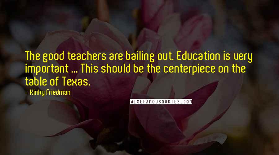 Kinky Friedman Quotes: The good teachers are bailing out. Education is very important ... This should be the centerpiece on the table of Texas.