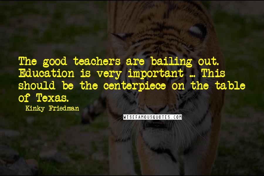 Kinky Friedman Quotes: The good teachers are bailing out. Education is very important ... This should be the centerpiece on the table of Texas.