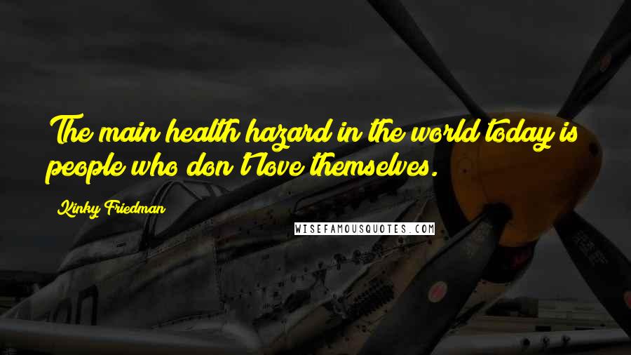 Kinky Friedman Quotes: The main health hazard in the world today is people who don't love themselves.