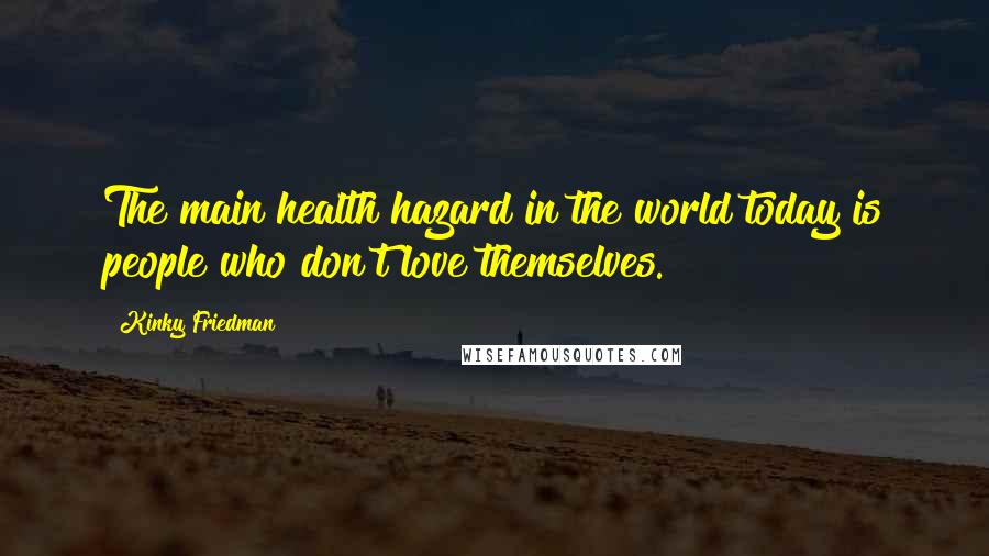 Kinky Friedman Quotes: The main health hazard in the world today is people who don't love themselves.