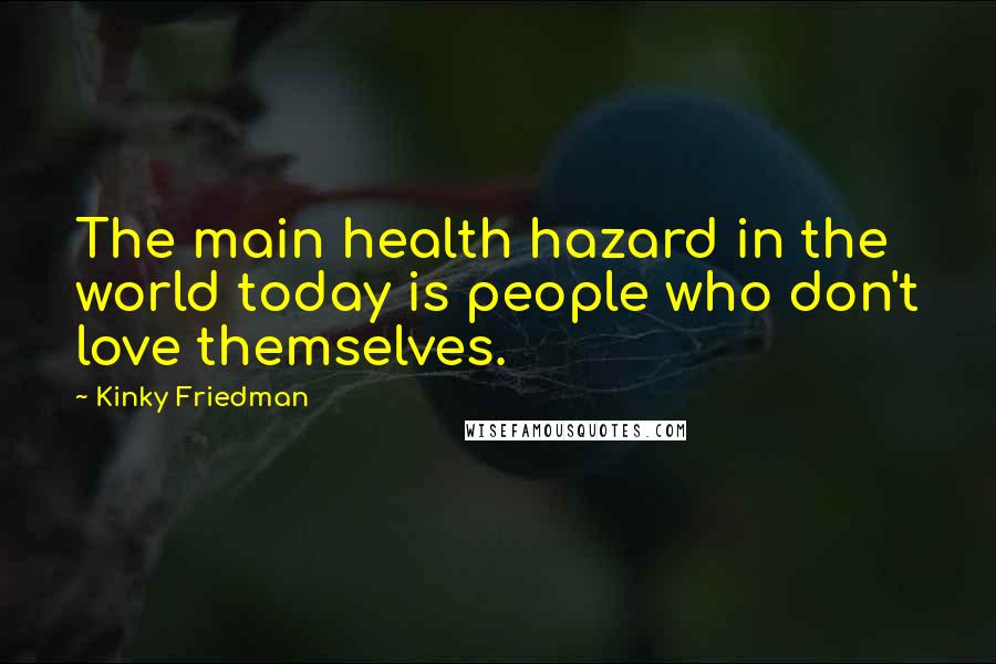 Kinky Friedman Quotes: The main health hazard in the world today is people who don't love themselves.