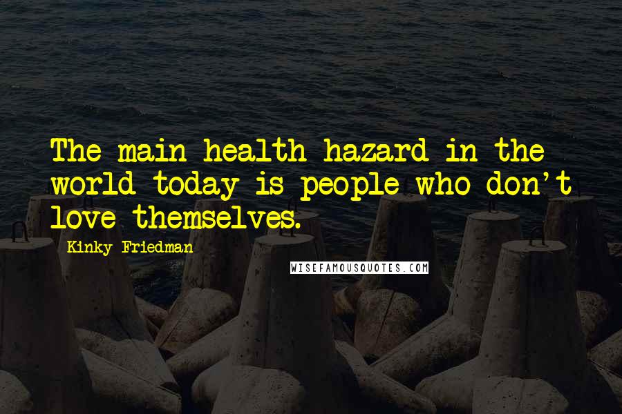 Kinky Friedman Quotes: The main health hazard in the world today is people who don't love themselves.