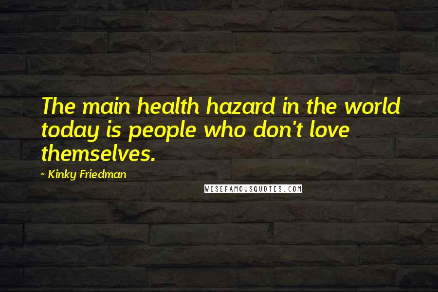 Kinky Friedman Quotes: The main health hazard in the world today is people who don't love themselves.