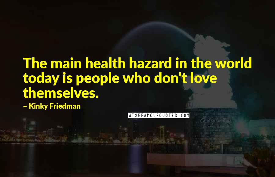 Kinky Friedman Quotes: The main health hazard in the world today is people who don't love themselves.