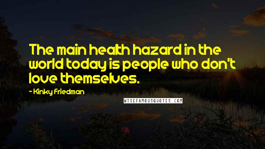 Kinky Friedman Quotes: The main health hazard in the world today is people who don't love themselves.