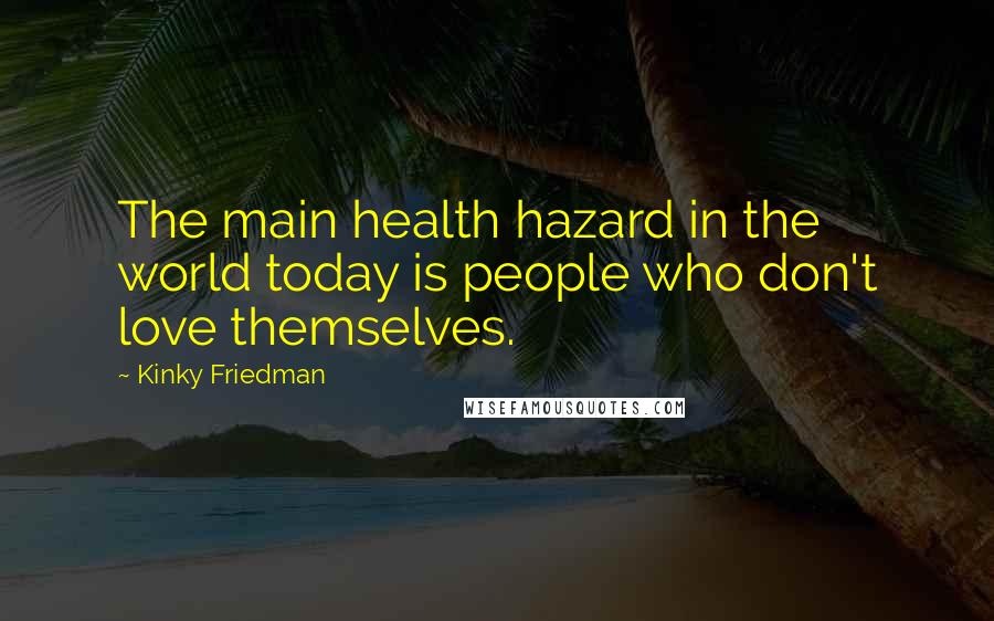 Kinky Friedman Quotes: The main health hazard in the world today is people who don't love themselves.