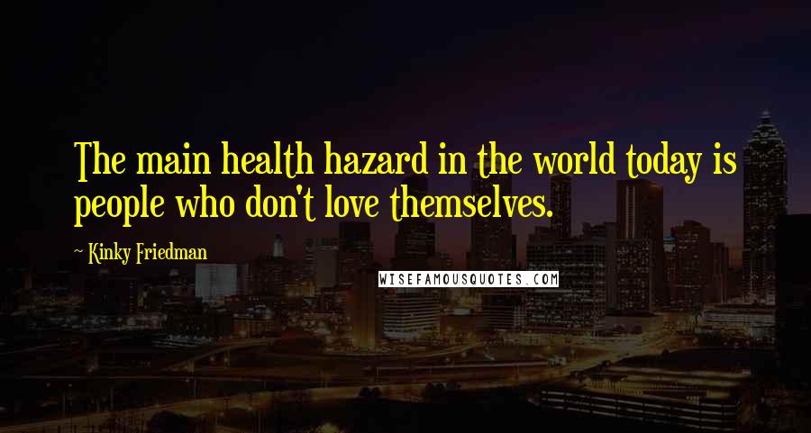 Kinky Friedman Quotes: The main health hazard in the world today is people who don't love themselves.