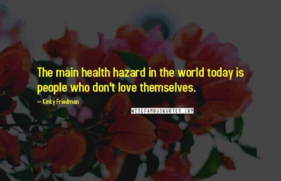 Kinky Friedman Quotes: The main health hazard in the world today is people who don't love themselves.