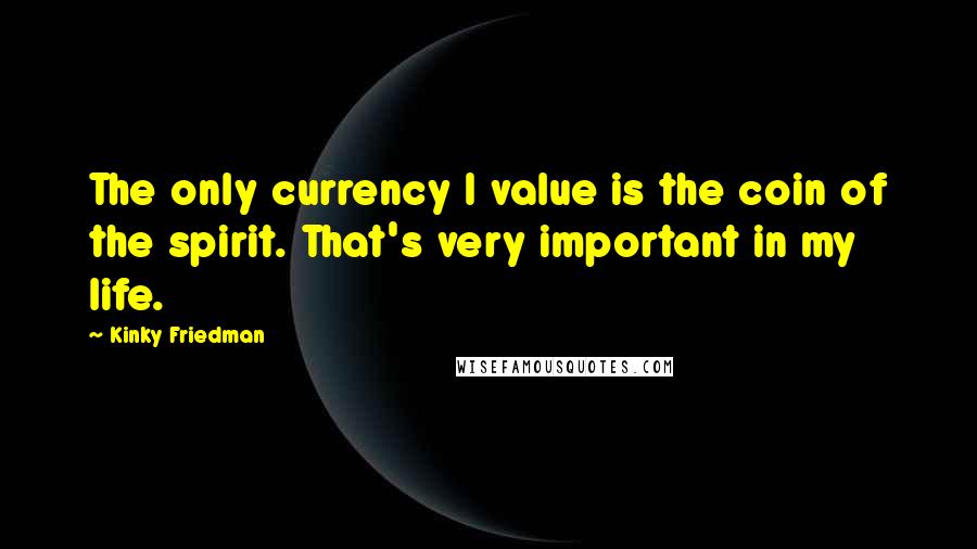 Kinky Friedman Quotes: The only currency I value is the coin of the spirit. That's very important in my life.