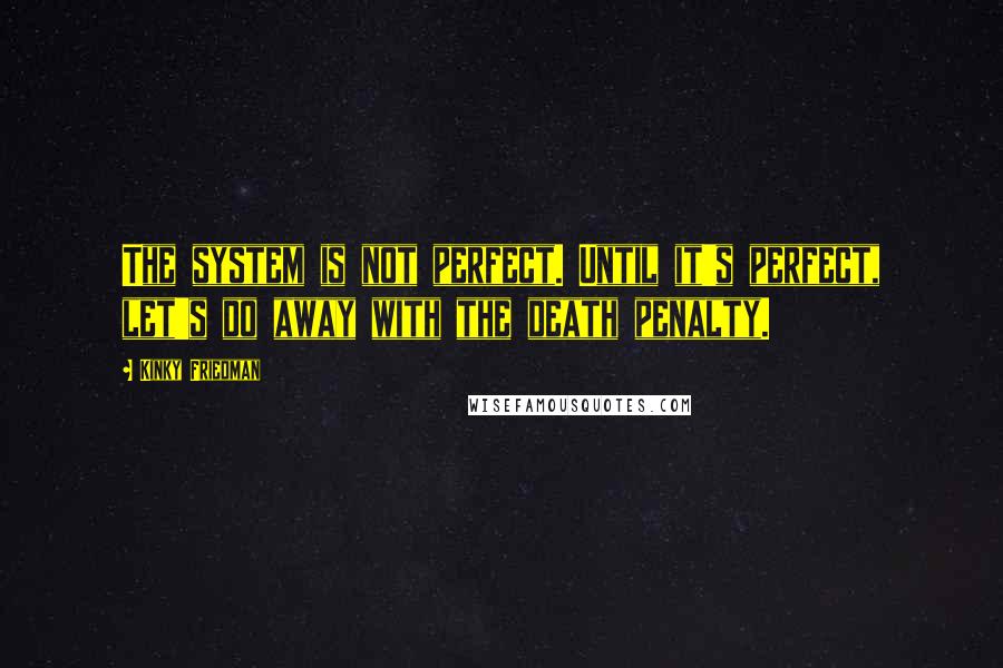 Kinky Friedman Quotes: The system is not perfect. Until it's perfect, let's do away with the death penalty.