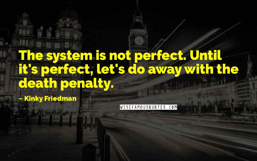 Kinky Friedman Quotes: The system is not perfect. Until it's perfect, let's do away with the death penalty.