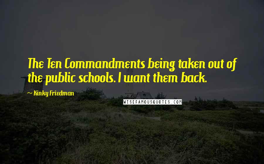 Kinky Friedman Quotes: The Ten Commandments being taken out of the public schools. I want them back.