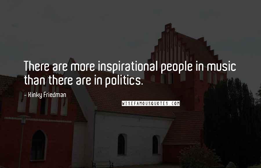 Kinky Friedman Quotes: There are more inspirational people in music than there are in politics.