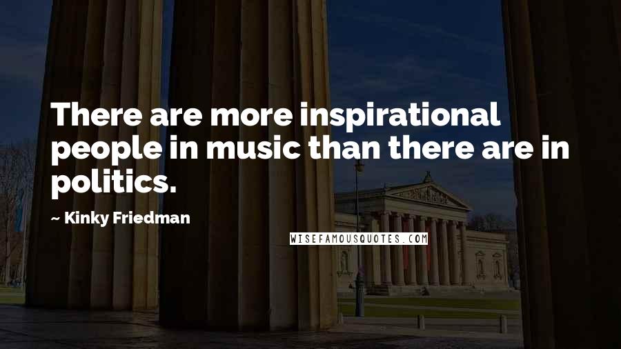 Kinky Friedman Quotes: There are more inspirational people in music than there are in politics.