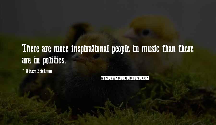 Kinky Friedman Quotes: There are more inspirational people in music than there are in politics.