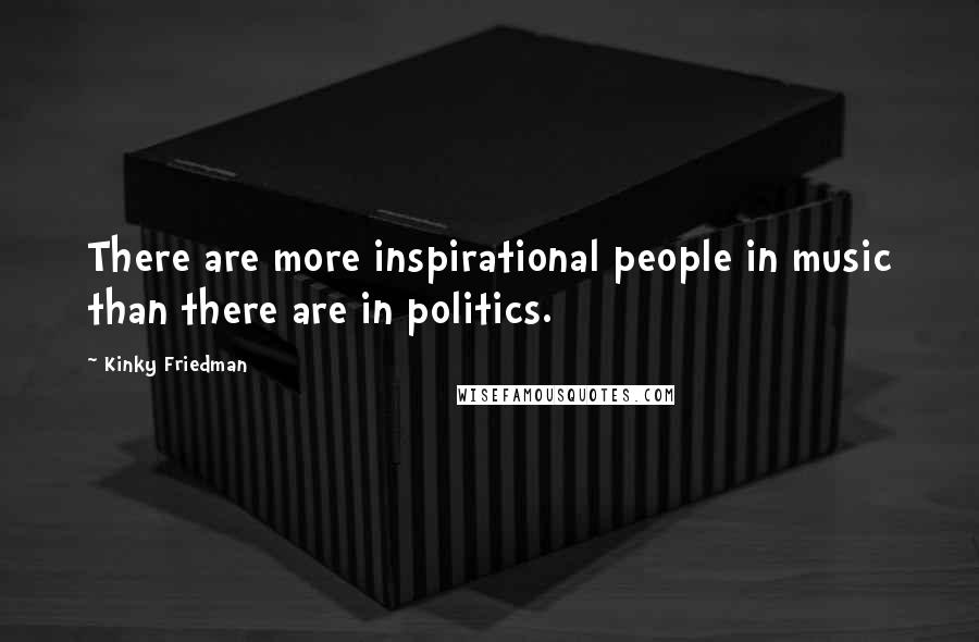 Kinky Friedman Quotes: There are more inspirational people in music than there are in politics.