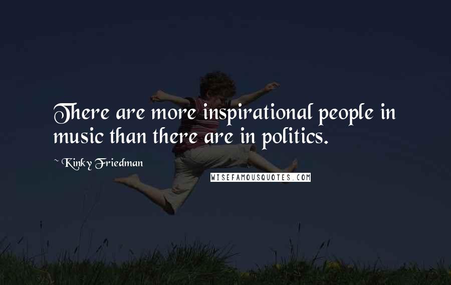 Kinky Friedman Quotes: There are more inspirational people in music than there are in politics.