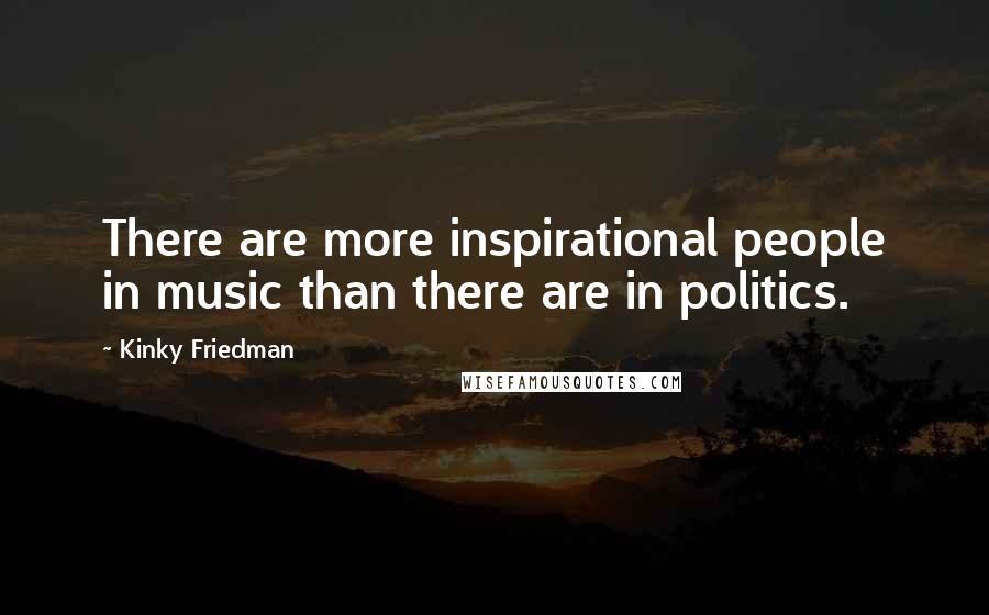 Kinky Friedman Quotes: There are more inspirational people in music than there are in politics.