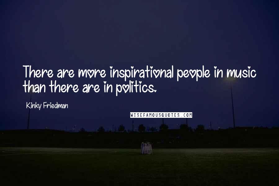 Kinky Friedman Quotes: There are more inspirational people in music than there are in politics.