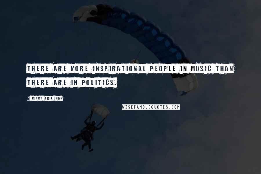 Kinky Friedman Quotes: There are more inspirational people in music than there are in politics.