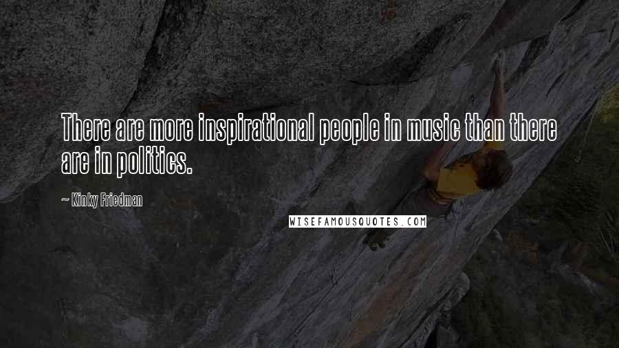 Kinky Friedman Quotes: There are more inspirational people in music than there are in politics.
