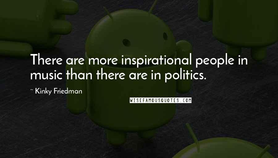 Kinky Friedman Quotes: There are more inspirational people in music than there are in politics.