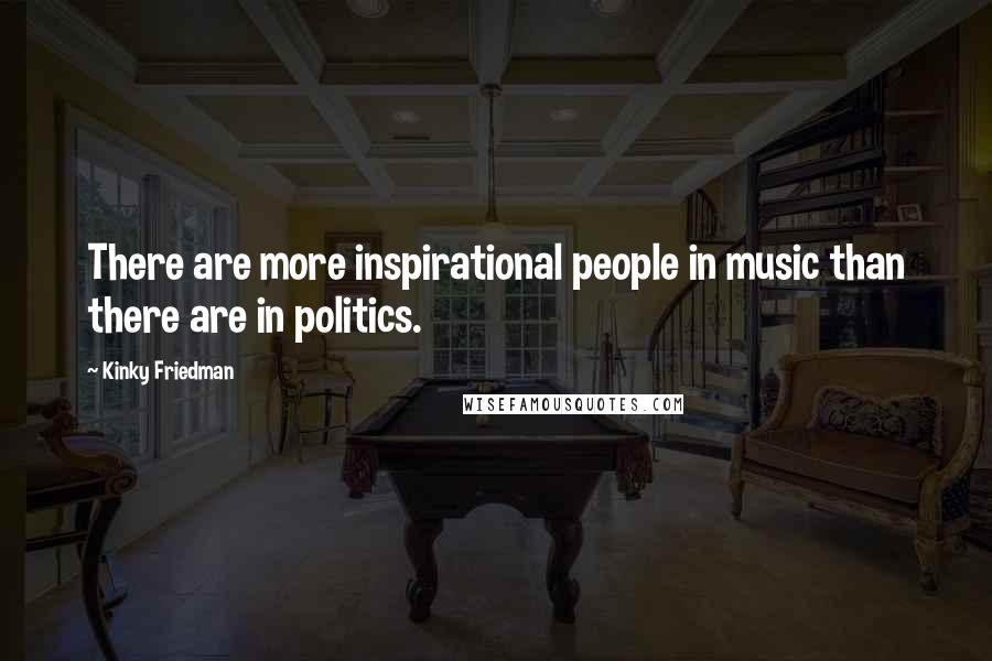 Kinky Friedman Quotes: There are more inspirational people in music than there are in politics.