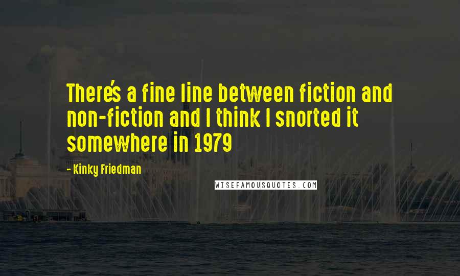 Kinky Friedman Quotes: There's a fine line between fiction and non-fiction and I think I snorted it somewhere in 1979