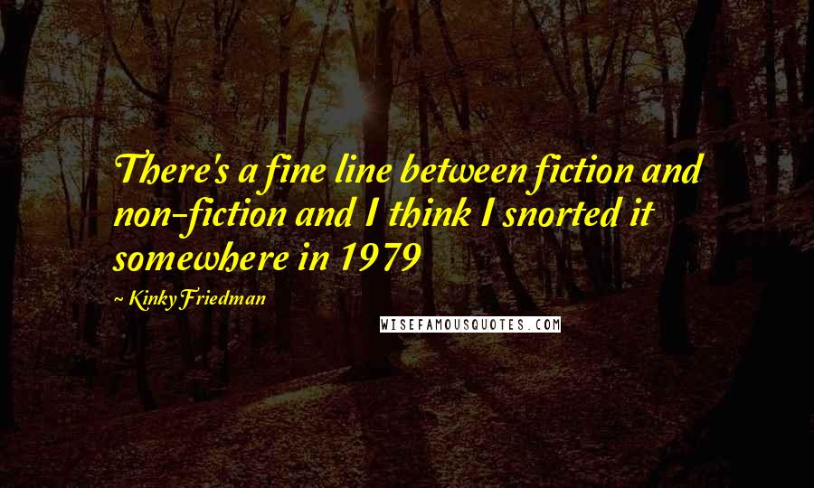 Kinky Friedman Quotes: There's a fine line between fiction and non-fiction and I think I snorted it somewhere in 1979