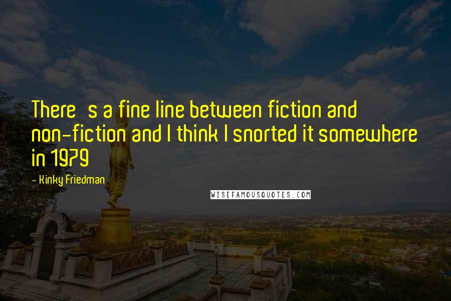 Kinky Friedman Quotes: There's a fine line between fiction and non-fiction and I think I snorted it somewhere in 1979
