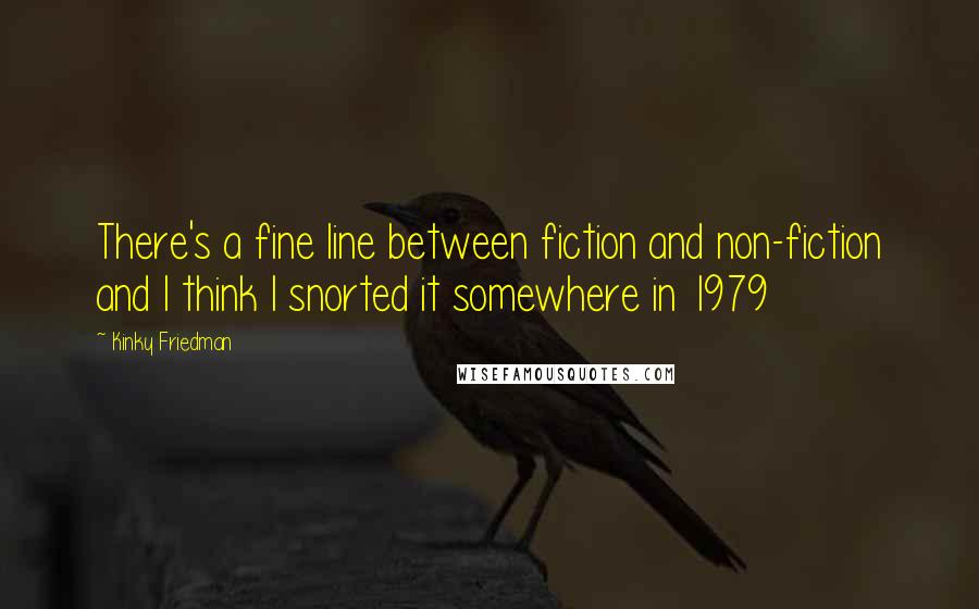 Kinky Friedman Quotes: There's a fine line between fiction and non-fiction and I think I snorted it somewhere in 1979