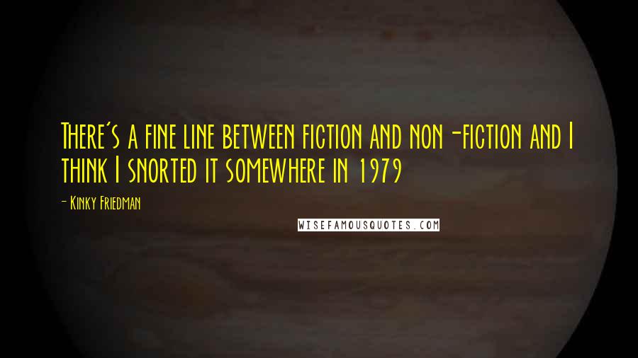 Kinky Friedman Quotes: There's a fine line between fiction and non-fiction and I think I snorted it somewhere in 1979