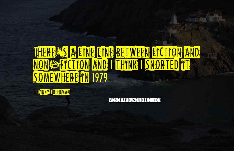 Kinky Friedman Quotes: There's a fine line between fiction and non-fiction and I think I snorted it somewhere in 1979