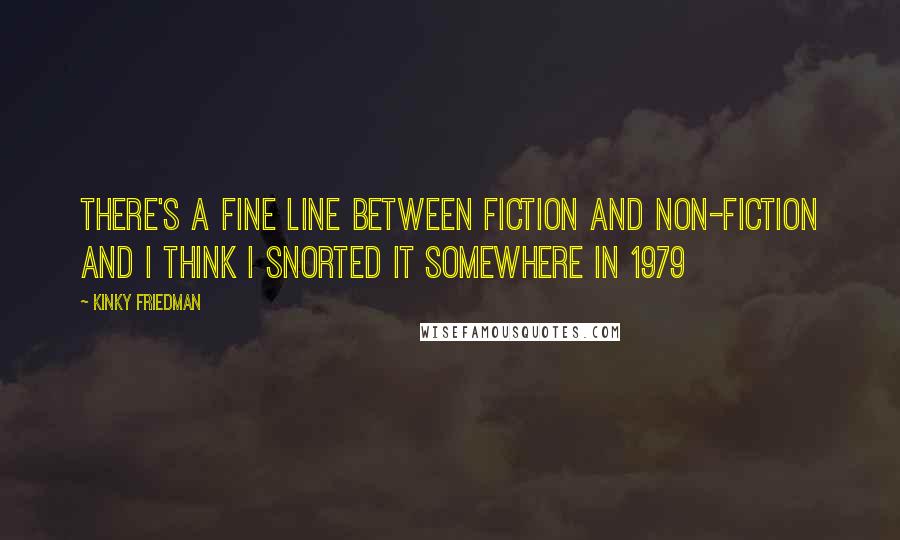 Kinky Friedman Quotes: There's a fine line between fiction and non-fiction and I think I snorted it somewhere in 1979