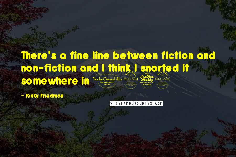 Kinky Friedman Quotes: There's a fine line between fiction and non-fiction and I think I snorted it somewhere in 1979