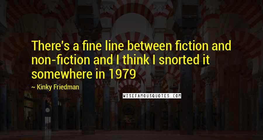 Kinky Friedman Quotes: There's a fine line between fiction and non-fiction and I think I snorted it somewhere in 1979