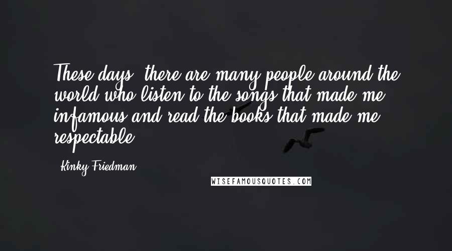 Kinky Friedman Quotes: These days, there are many people around the world who listen to the songs that made me infamous and read the books that made me respectable.