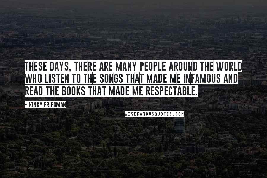 Kinky Friedman Quotes: These days, there are many people around the world who listen to the songs that made me infamous and read the books that made me respectable.