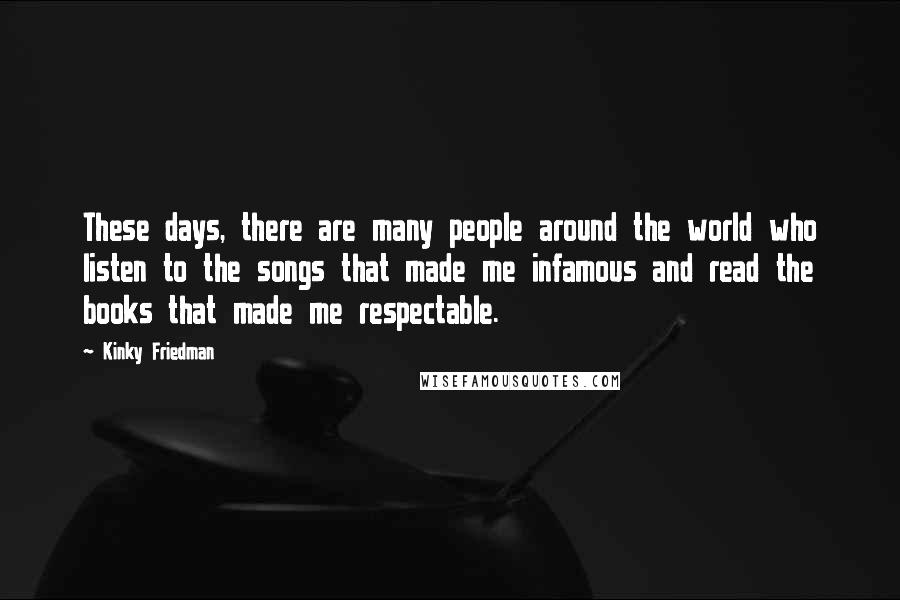 Kinky Friedman Quotes: These days, there are many people around the world who listen to the songs that made me infamous and read the books that made me respectable.