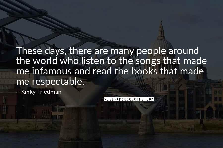 Kinky Friedman Quotes: These days, there are many people around the world who listen to the songs that made me infamous and read the books that made me respectable.