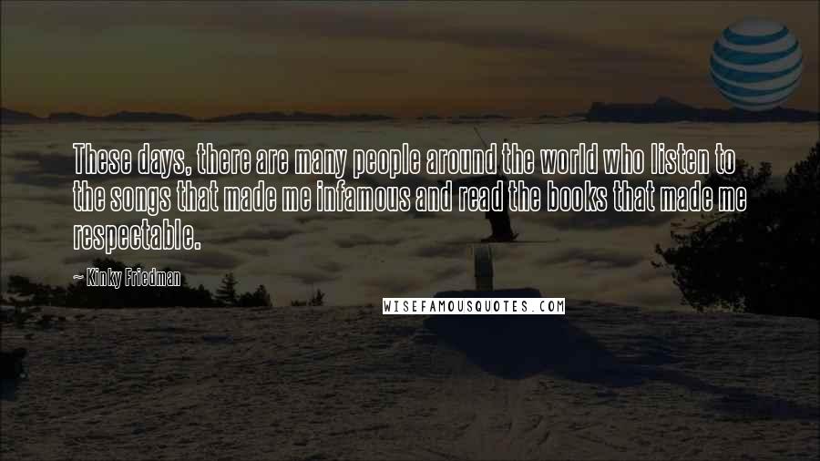 Kinky Friedman Quotes: These days, there are many people around the world who listen to the songs that made me infamous and read the books that made me respectable.