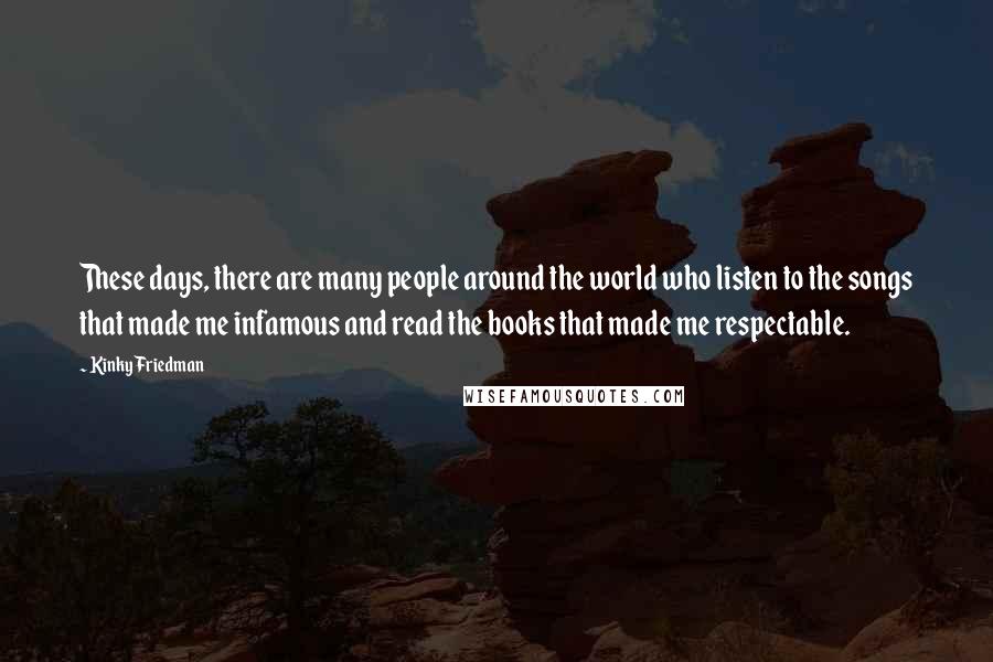 Kinky Friedman Quotes: These days, there are many people around the world who listen to the songs that made me infamous and read the books that made me respectable.