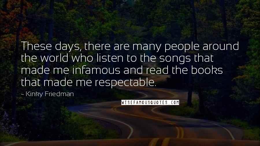 Kinky Friedman Quotes: These days, there are many people around the world who listen to the songs that made me infamous and read the books that made me respectable.