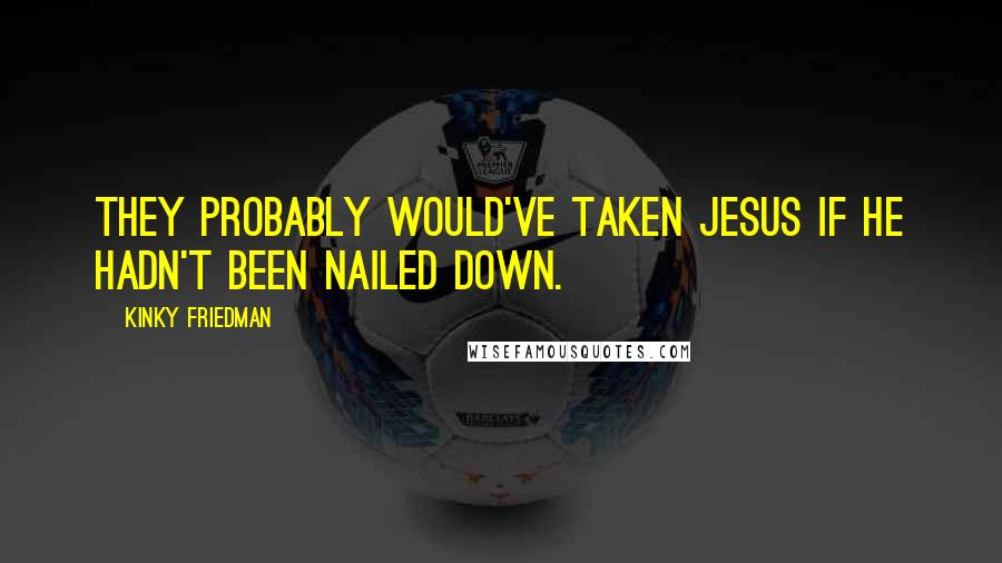 Kinky Friedman Quotes: They probably would've taken Jesus if he hadn't been nailed down.