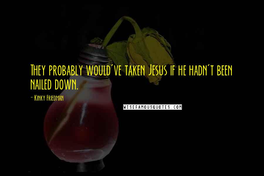 Kinky Friedman Quotes: They probably would've taken Jesus if he hadn't been nailed down.